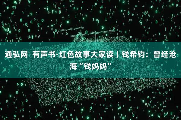 通弘网  有声书·红色故事大家读丨钱希钧：曾经沧海“钱妈妈”
