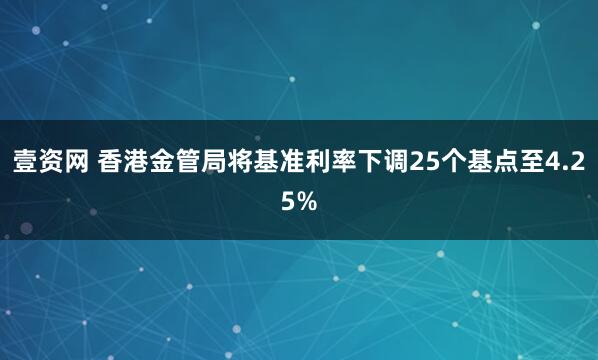 壹资网 香港金管局将基准利率下调25个基点至4.25%