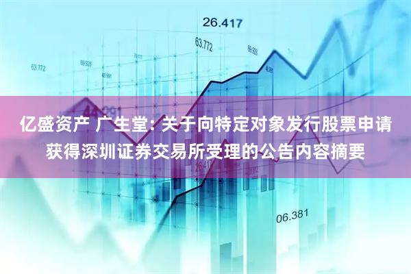 亿盛资产 广生堂: 关于向特定对象发行股票申请获得深圳证券交易所受理的公告内容摘要