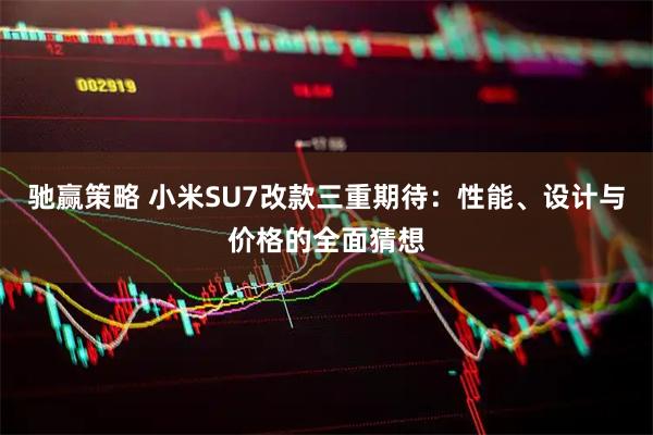 驰赢策略 小米SU7改款三重期待：性能、设计与价格的全面猜想