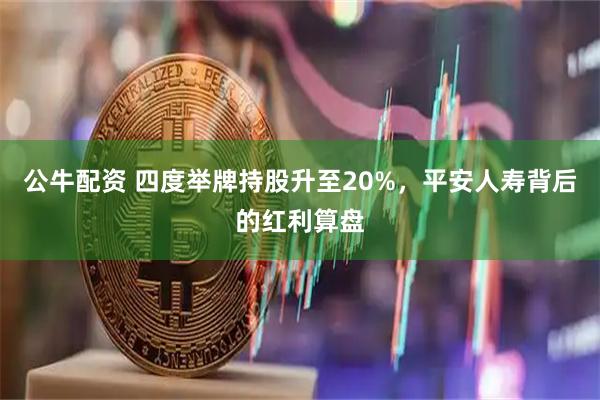 公牛配资 四度举牌持股升至20%，平安人寿背后的红利算盘