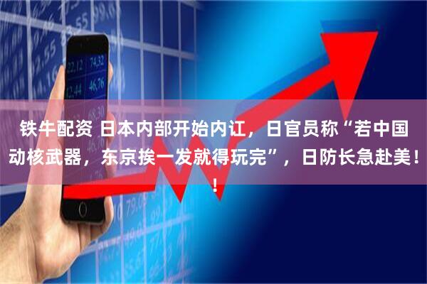 铁牛配资 日本内部开始内讧，日官员称“若中国动核武器，东京挨一发就得玩完”，日防长急赴美！