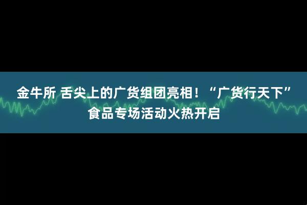 金牛所 舌尖上的广货组团亮相！“广货行天下”食品专场活动火热开启