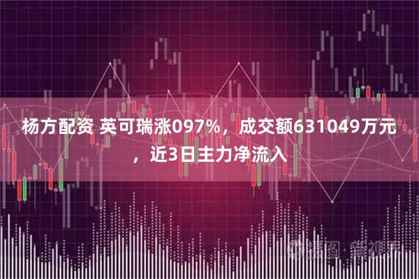 杨方配资 英可瑞涨097%，成交额631049万元，近3日主力净流入