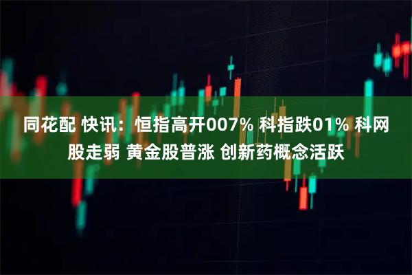 同花配 快讯：恒指高开007% 科指跌01% 科网股走弱 黄金股普涨 创新药概念活跃