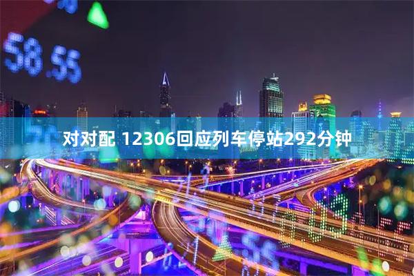 对对配 12306回应列车停站292分钟