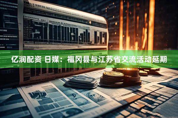 亿润配资 日媒：福冈县与江苏省交流活动延期