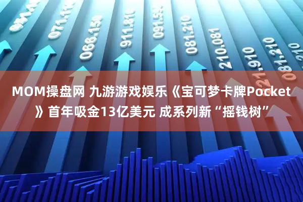 MOM操盘网 九游游戏娱乐《宝可梦卡牌Pocket》首年吸金13亿美元 成系列新“摇钱树”