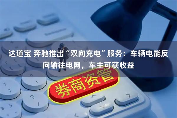 达道宝 奔驰推出“双向充电”服务:车辆电能反向输往电网,车主可获收益