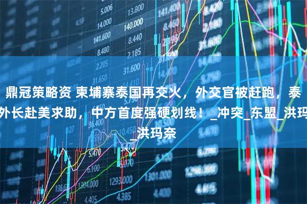 鼎冠策略资 柬埔寨泰国再交火，外交官被赶跑，泰国外长赴美求助，中方首度强硬划线！_冲突_东盟_洪玛奈